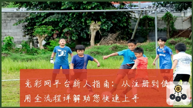 竞彩网平台新人指南：从注册到使用全流程详解助您快速上手