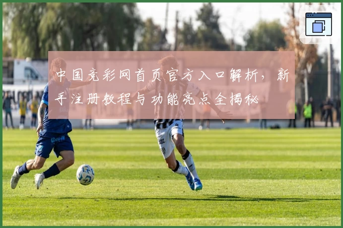 中国竞彩网首页官方入口解析，新手注册教程与功能亮点全揭秘