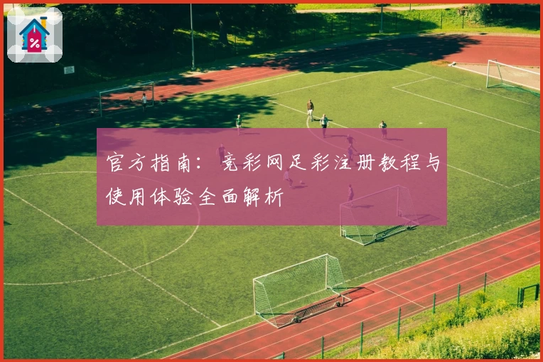 官方指南：竞彩网足彩注册教程与使用体验全面解析