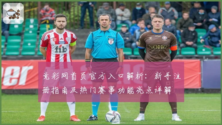 竞彩网首页官方入口解析：新手注册指南及热门赛事功能亮点详解