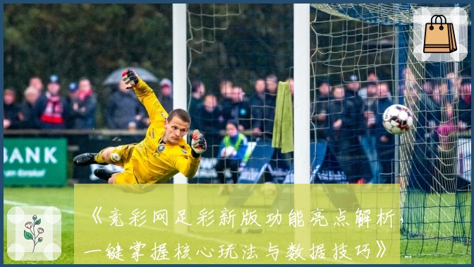 《竞彩网足彩新版功能亮点解析，一键掌握核心玩法与数据技巧》