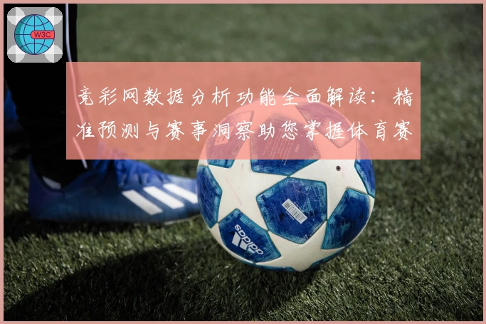 竞彩网数据分析功能全面解读：精准预测与赛事洞察助您掌握体育赛况