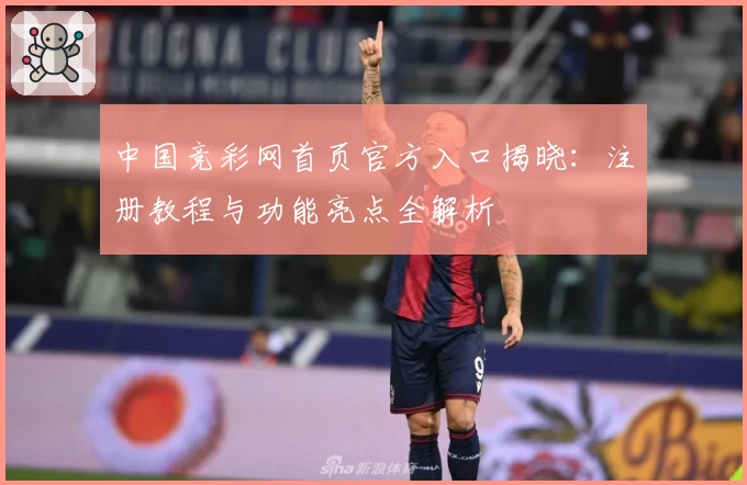 中国竞彩网首页官方入口揭晓：注册教程与功能亮点全解析