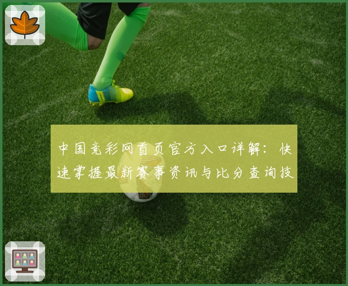 中国竞彩网首页官方入口详解：快速掌握最新赛事资讯与比分查询技巧