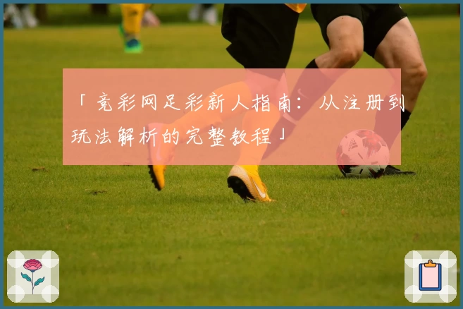 「竞彩网足彩新人指南：从注册到玩法解析的完整教程」