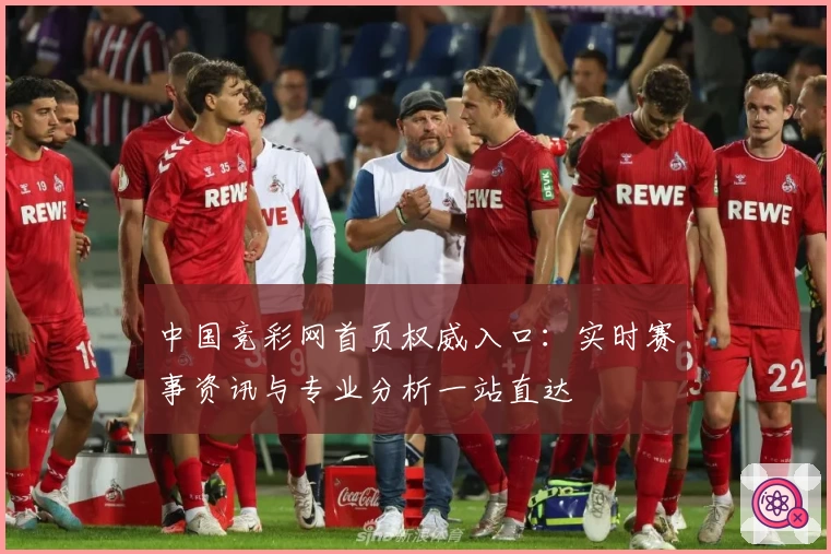 中国竞彩网首页权威入口：实时赛事资讯与专业分析一站直达