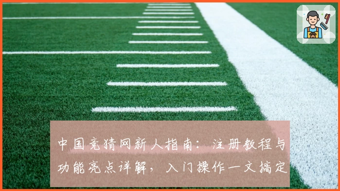 中国竞猜网新人指南：注册教程与功能亮点详解，入门操作一文搞定