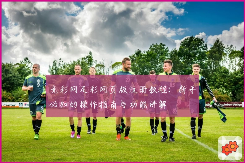 竞彩网足彩网页版注册教程：新手必知的操作指南与功能讲解