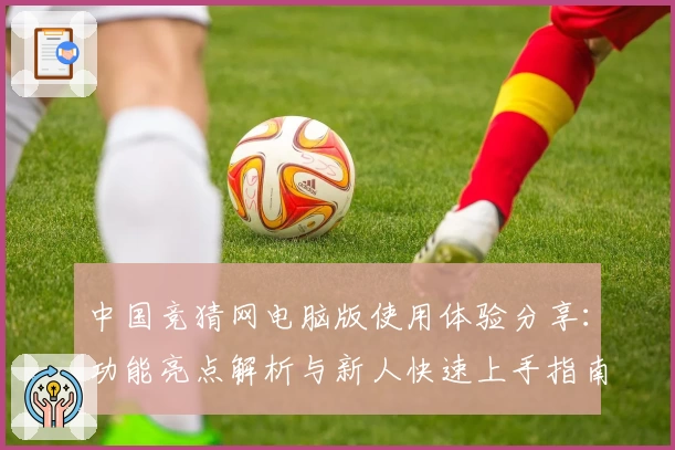 中国竞猜网电脑版使用体验分享：功能亮点解析与新人快速上手指南