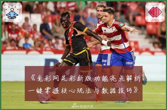 《竞彩网足彩新版功能亮点解析，一键掌握核心玩法与数据技巧》