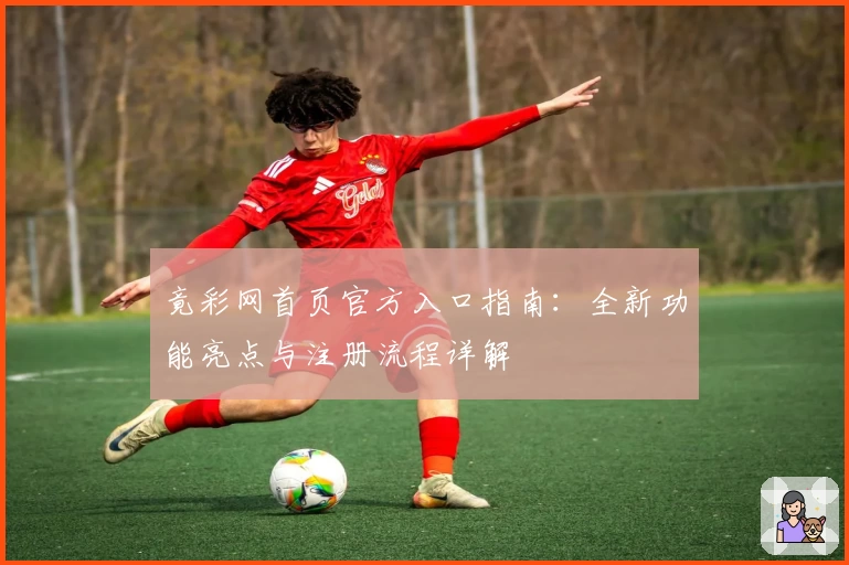 竟彩网首页官方入口指南:全新功能亮点与注册流程详解