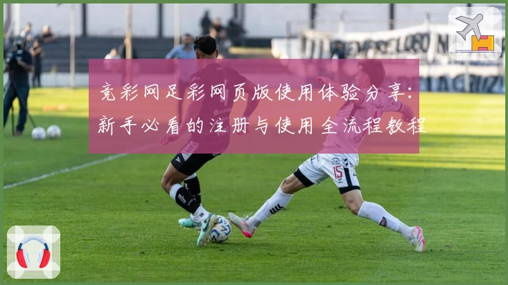 竞彩网足彩网页版使用体验分享：新手必看的注册与使用全流程教程