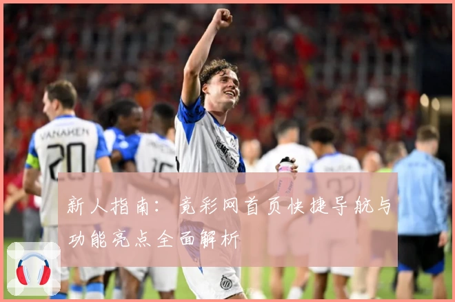 新人指南：竟彩网首页快捷导航与功能亮点全面解析