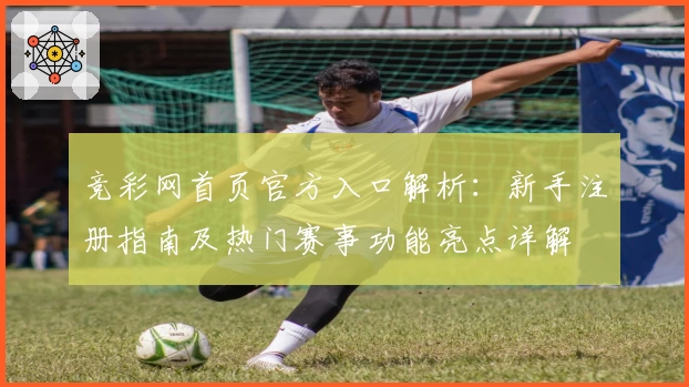 竞彩网首页官方入口解析：新手注册指南及热门赛事功能亮点详解