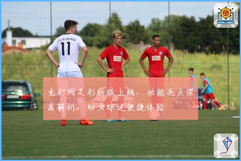 竞彩网足彩新版上线，功能亮点深度解析，助力球迷便捷体验