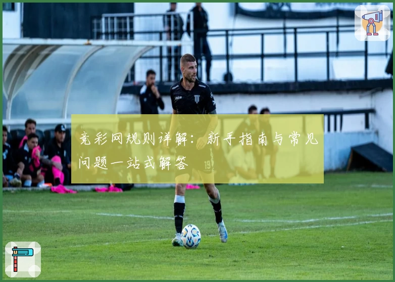 竞彩网规则详解：新手指南与常见问题一站式解答