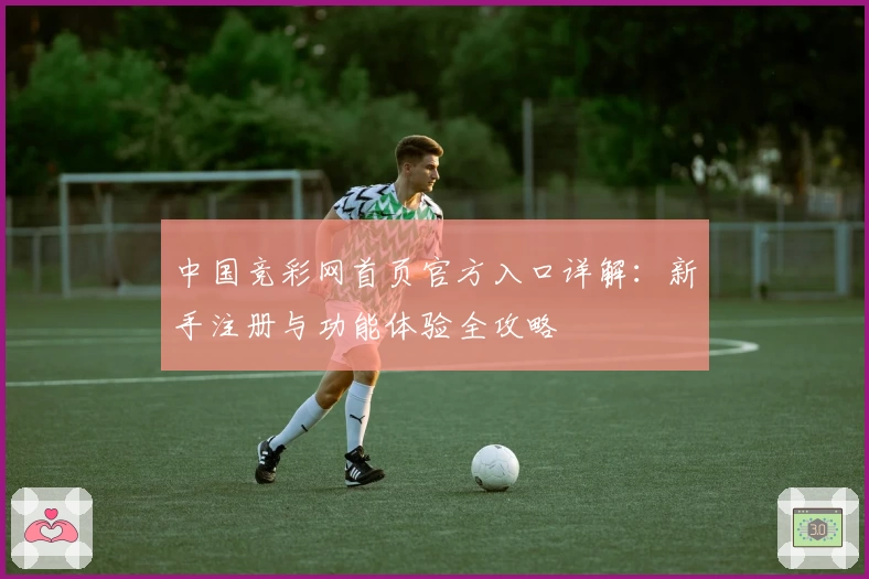 中国竞彩网首页官方入口详解：新手注册与功能体验全攻略