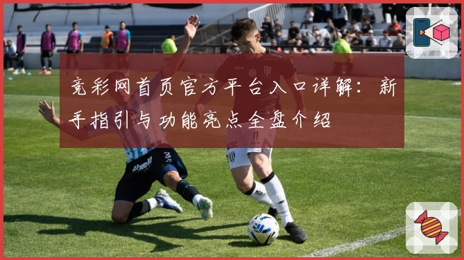 竞彩网首页官方平台入口详解:新手指引与功能亮点全盘介绍