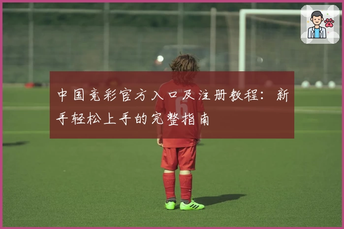 中国竞彩官方入口及注册教程：新手轻松上手的完整指南