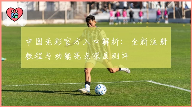 中国竞彩官方入口解析：全新注册教程与功能亮点深度测评